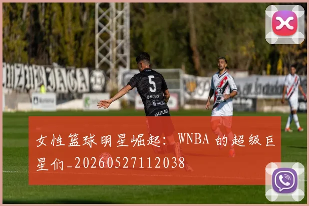 女性篮球明星崛起:WNBA 的超级巨星们_20260527112038