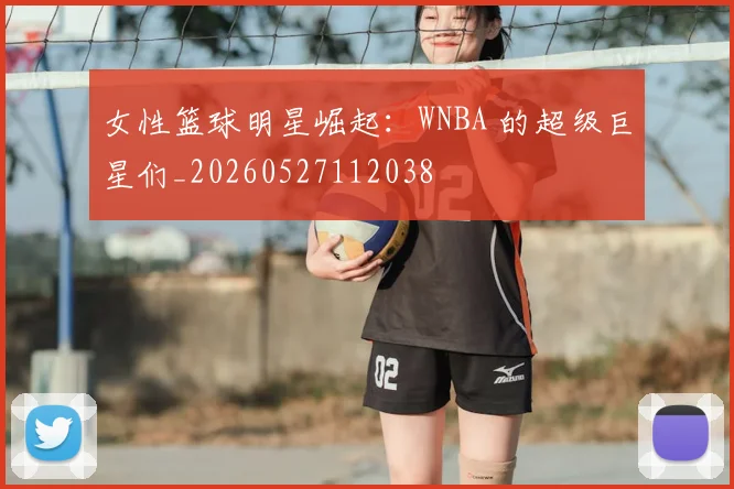女性篮球明星崛起：WNBA 的超级巨星们_20260527112038