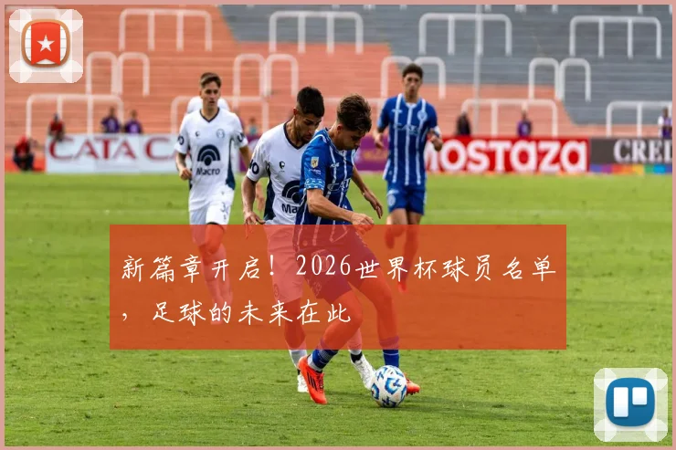 新篇章开启！2026世界杯球员名单，足球的未来在此