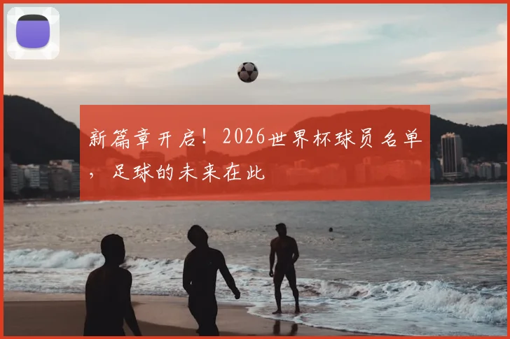 新篇章开启！2026世界杯球员名单，足球的未来在此