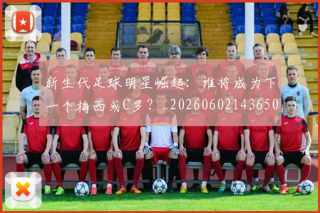 新生代足球明星崛起：谁将成为下一个梅西或C罗？_20260602143650