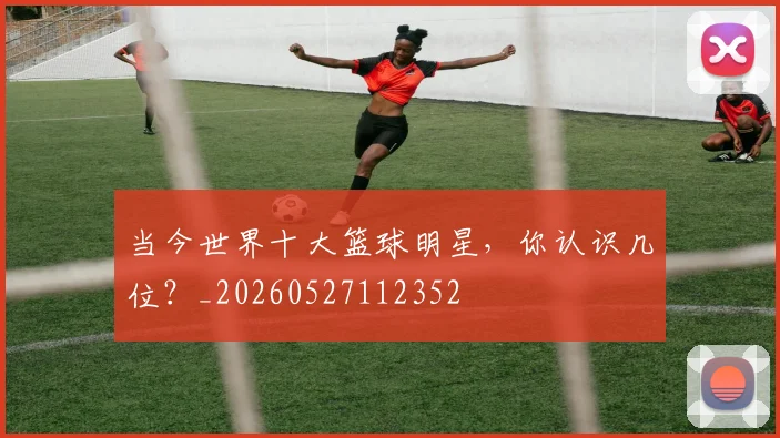 当今世界十大篮球明星，你认识几位？_20260527112352