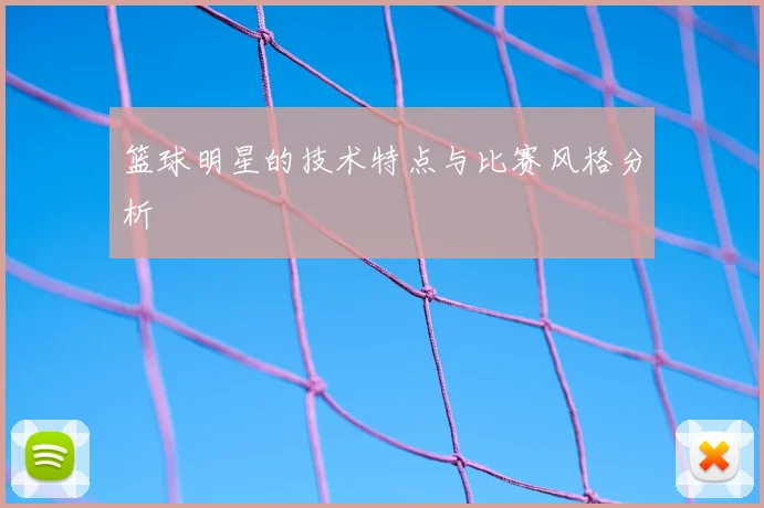 篮球明星的技术特点与比赛风格分析