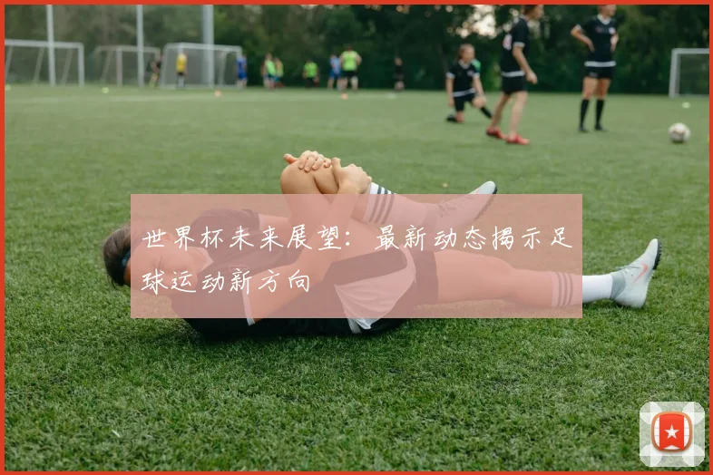 世界杯未来展望：最新动态揭示足球运动新方向