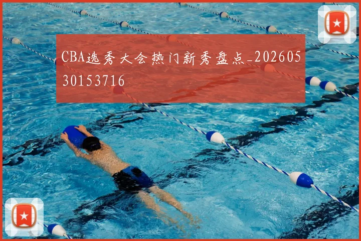 CBA选秀大会热门新秀盘点_20260530153716
