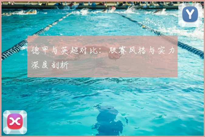 德甲与英超对比：联赛风格与实力深度剖析