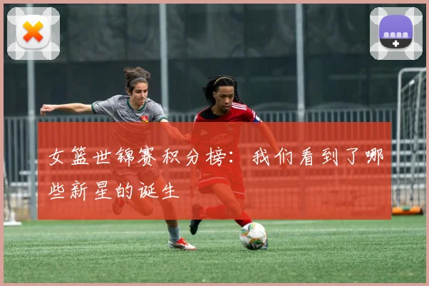女篮世锦赛积分榜：我们看到了哪些新星的诞生
