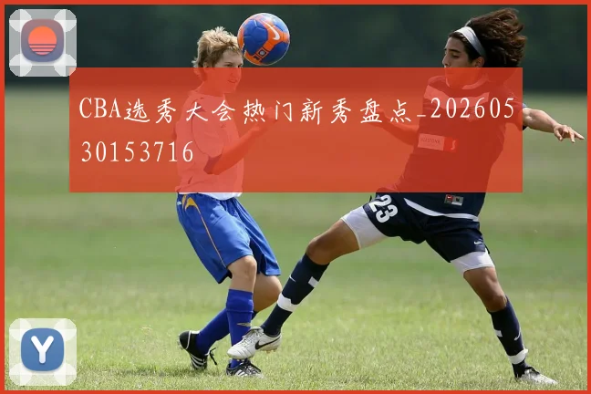 CBA选秀大会热门新秀盘点_20260530153716
