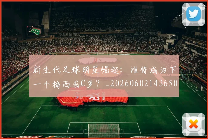 新生代足球明星崛起:谁将成为下一个梅西或C罗?_20260602143650