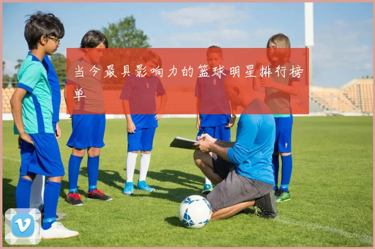 当今最具影响力的篮球明星排行榜单