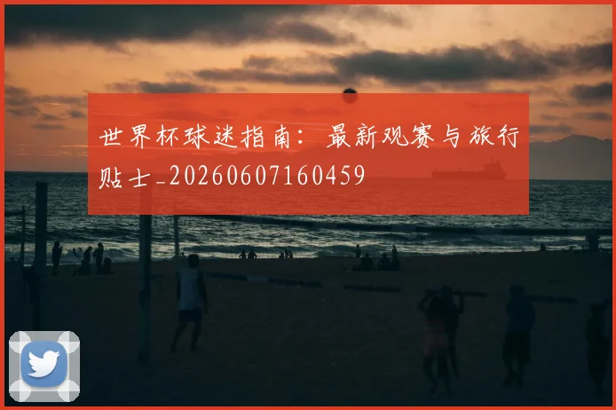 世界杯球迷指南:最新观赛与旅行贴士_20260607160459