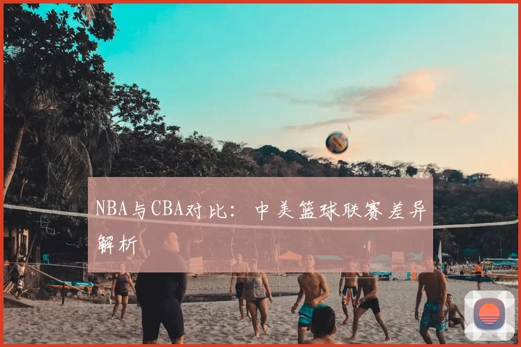 NBA与CBA对比：中美篮球联赛差异解析